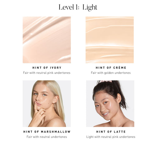 LEVEL 1: LIGHT. Hint of Ivory Fair with neutral with neutral pink undertones. Hint of Creme Fair with golden undertones. Hint of Marshmallow Fair with neutral undertones. Hint of Latte Light with neutral pink undertones., view larger image-view-4