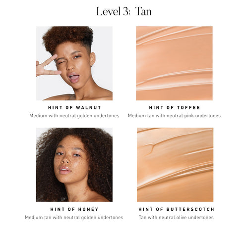 LEVEL 3: TAN. Hint of Walnut Medium with neutral golden undertones. Hint of Toffee Medium tan with neutral pink undertones. Hint of Honey Medium tan with neutral golden undertones. Hint of Butterscotch Tan with neutral olive undertones., view larger image-view-4