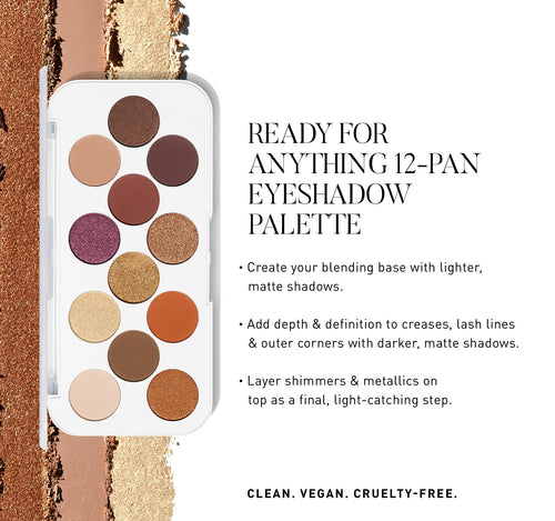 READY FOR ANYTHING 12-PAN EYESHADOW PALETTE ﻿﻿Create your blending base with lighter, matte shadows. ﻿﻿Add depth & definition to creases, lash lines & outer corners with darker, matte shadows. ﻿﻿Laver shimmers & metallics on top as a final, light-catching step., view larger image-view-6